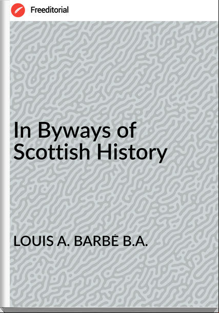 LOUIS A. BARBÉ B.A. - In Byways of Scottish History