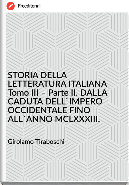 Girolamo Tiraboschi STORIA DELLA LETTERATURA ITALIANA Tomo III – Parte II. DALLA CADUTA DELL'IMPERO OCCIDENTALE FINO ALL'ANNO MCLXXXIII.