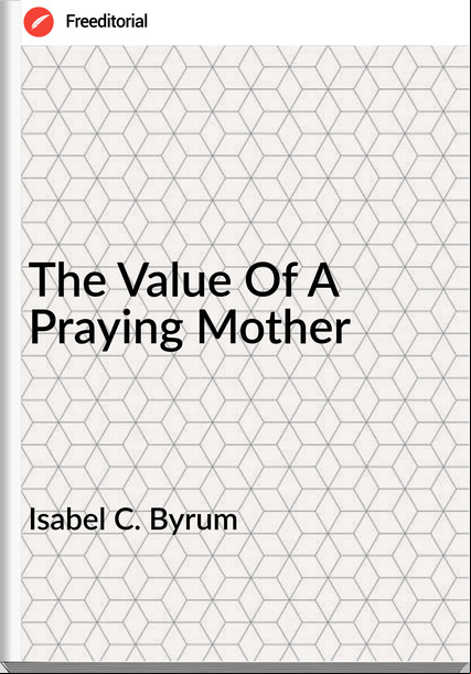 Isabel C. Byrum - The Value Of A Praying Mother