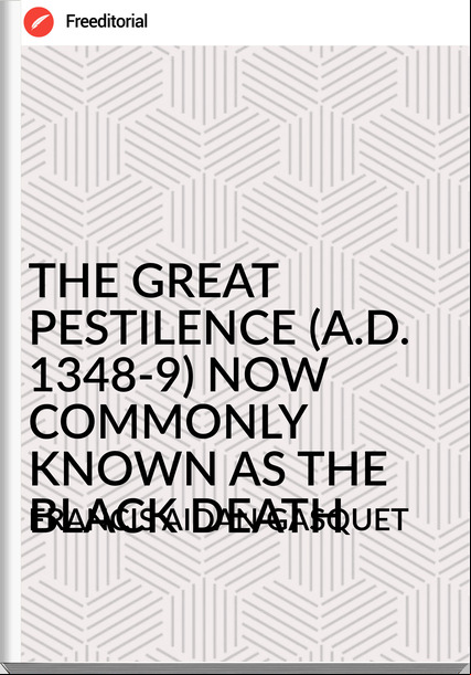 FRANCIS AIDAN GASQUET - THE GREAT PESTILENCE (A.D. 1348-9) NOW COMMONLY KNOWN AS THE BLACK DEATH