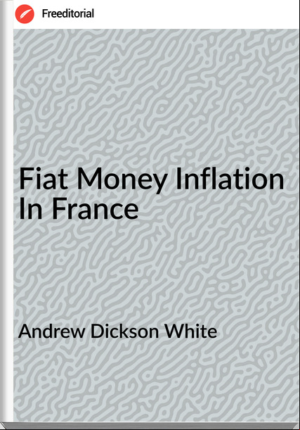 Andrew Dickson White - Fiat Money Inflation In 