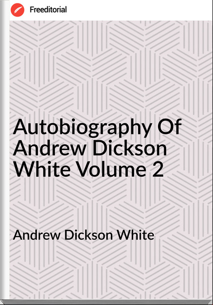 Andrew Dickson White - Autobiography Of Andrew Dickson White Volume 2