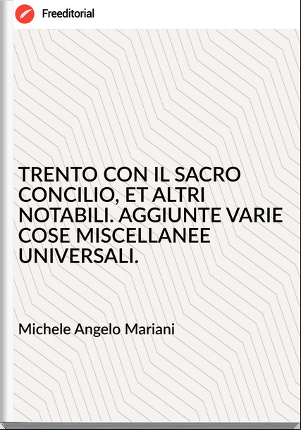 Michele Angelo Mariani - TRENTO CON IL SACRO CONCILIO, ET ALTRI NOTABILI. AGGIUNTE VARIE COSE MISCELLANEE UNIVERSALI.