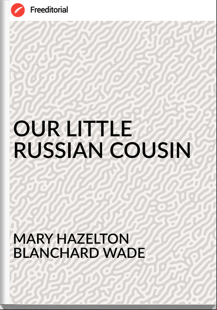 MARY HAZELTON BLANCHARD WADE - OUR LITTLE      RUSSIAN COUSIN