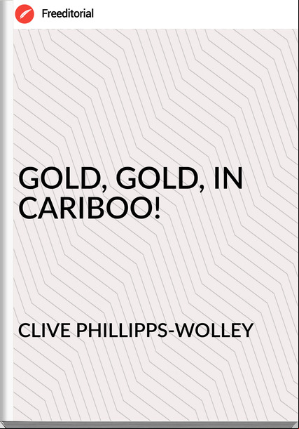 CLIVE PHILLIPPS-WOLLEY - GOLD, GOLD, IN CARIBOO!