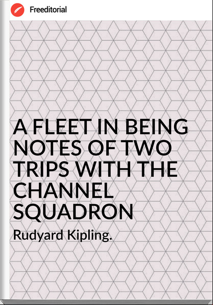Rudyard Kipling. A FLEET IN BEING NOTES OF TWO TRIPS WITH THE CHANNEL SQUADRON
