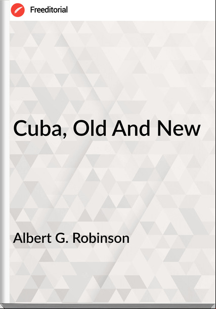 Albert G. Robinson - Cuba, Old And New