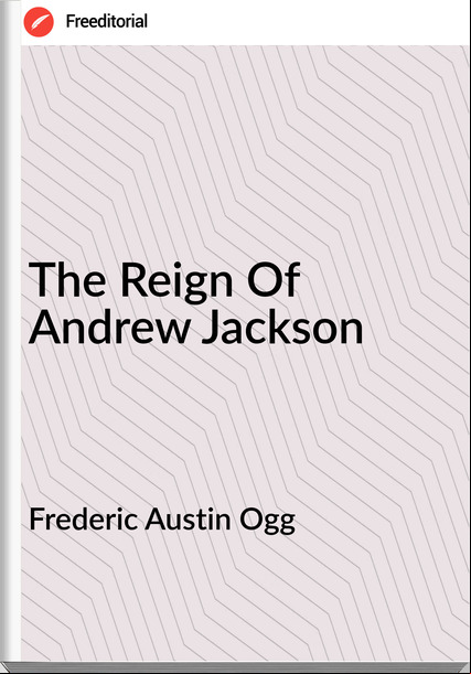 Frederic Austin Ogg - The Reign Of Andrew Jackson
