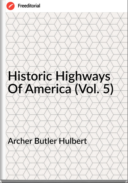 Archer Butler Hulbert - Historic Highways Of America (Vol. 5)