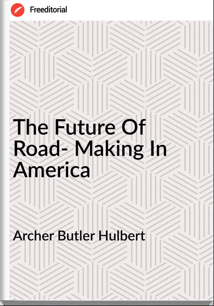 Archer Butler Hulbert - The Future Of Road- Making In America