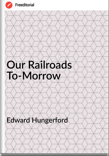 Edward Hungerford - Our Railroads To-Morrow
