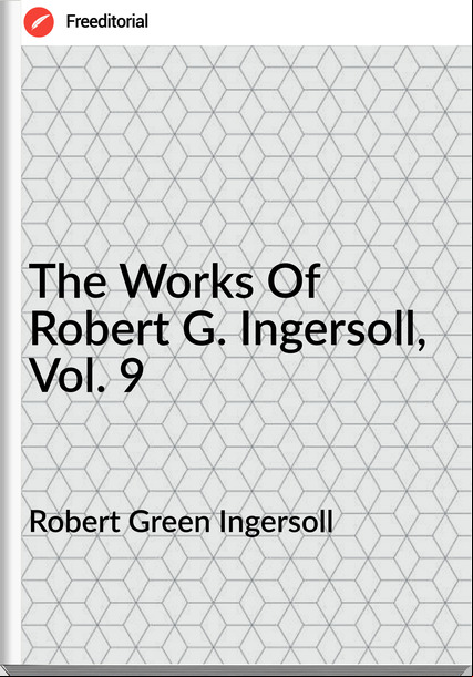 Robert Green Ingersoll The Works Of Robert G. Ingersoll, Vol. 9
