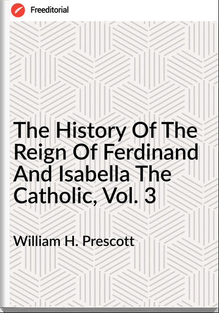 William H. Prescott The History Of The Reign Of Ferdinand And Isabella The Catholic, Vol. 3