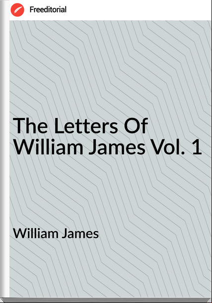 William James  - The Letters Of William James Vol. 1