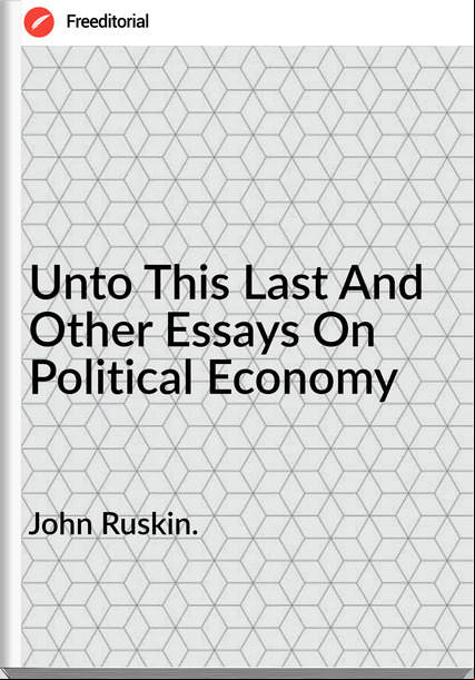 John Ruskin.  - Unto This Last And Other Essays On Political Economy