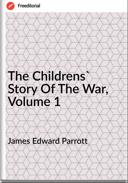James Edward Parrott - The Childrens' Story Of The War, Volume 1
