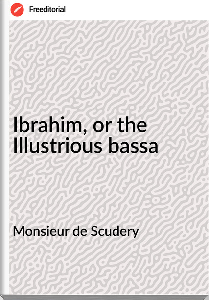 Monsieur de Scudery - Ibrahim, or the Illustrious bassa