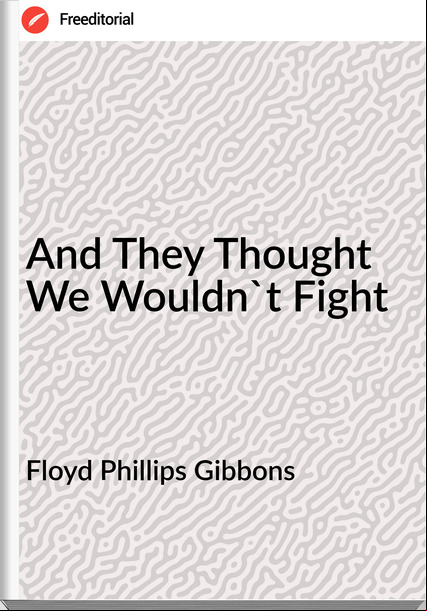 Floyd Phillips Gibbons - And They Thought We Wouldn't Fight