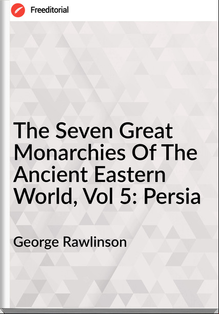 George Rawlinson The Seven Great Monarchies Of The Ancient Eastern World, Vol 5: Persia