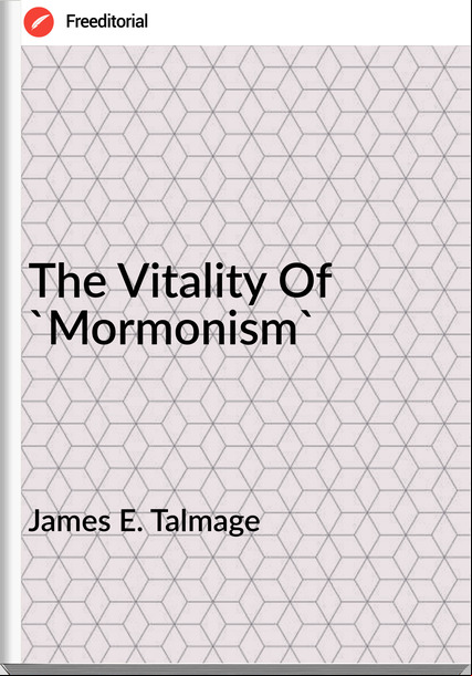 James E. Talmage The Vitality Of 'Mormonism'