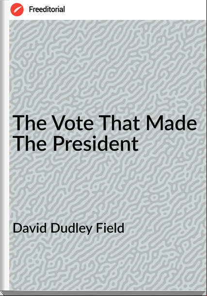 David Dudley Field The Vote That Made The President