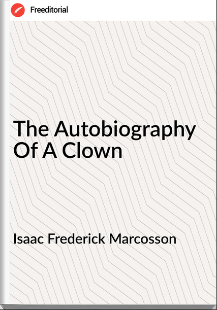 Isaac Frederick Marcosson - The Autobiography Of A Clown