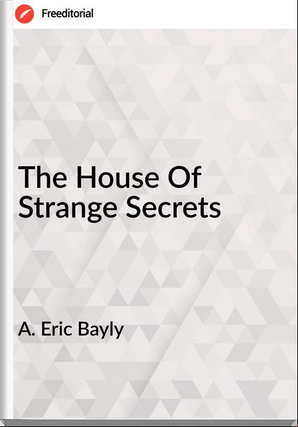 A. Eric Bayly - The House Of Strange Secrets