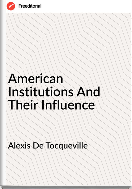 Alexis De Tocqueville - American Institutions And Their Influence