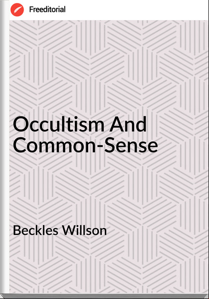 Beckles Willson - Occultism And Common-Sense