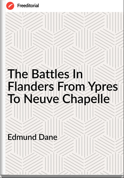 Edmund Dane - The Battles In Flanders From Ypres To Neuve Chapelle