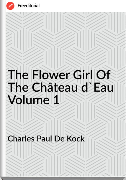 Charles Paul De Kock - The Flower Girl Of The Château d'Eau Volume 1