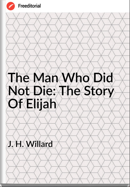 J. H. Willard - The Man Who Did Not Die: The Story Of Elijah