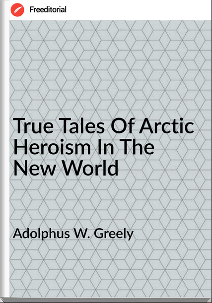 Adolphus W. Greely True Tales Of Arctic Heroism In The New World