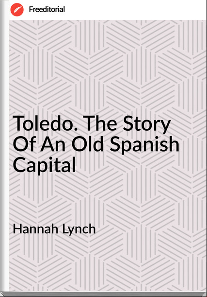 Hannah Lynch - Toledo. The Story Of An Old Spanish Capital