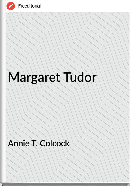 Annie T. Colcock - Margaret Tudor