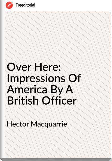 Hector Macquarrie - Over Here: Impressions Of America By A British Officer