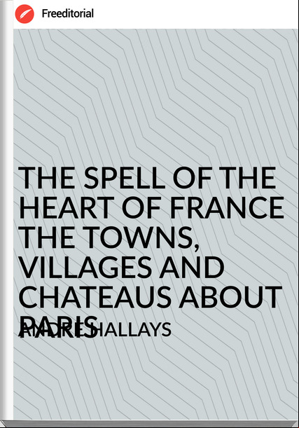 ANDRÉ HALLAYS - THE SPELL OF THE HEART OF  THE TOWNS, VILLAGES AND CHATEAUS ABOUT PARIS