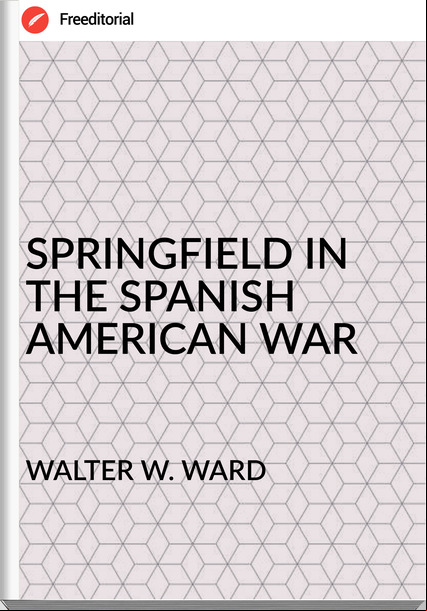 WALTER W. WARD - SPRINGFIELD IN THE SPANISH AMERICAN WAR