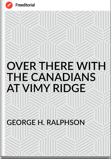 GEORGE H. RALPHSON - OVER THERE WITH THE CANADIANS AT VIMY RIDGE