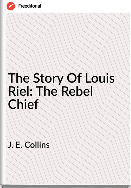 J. E. Collins - The Story Of Louis Riel: The Rebel Chief