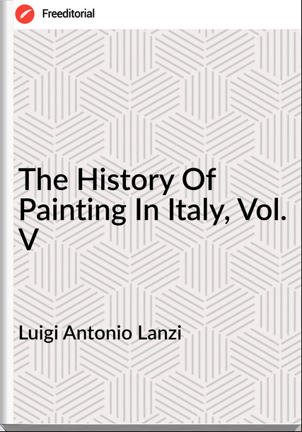 Luigi Antonio Lanzi - The History Of Painting In Italy, Vol. V