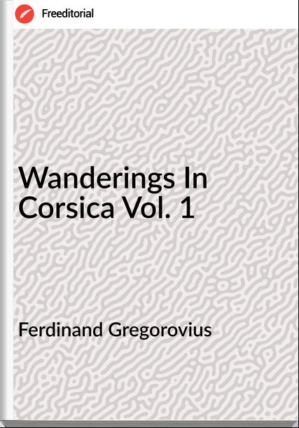 Ferdinand Gregorovius - Wanderings In Corsica Vol. 1