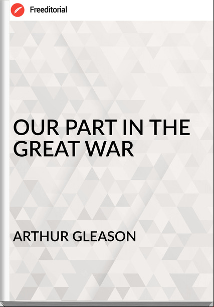 ARTHUR GLEASON - OUR PART IN THE GREAT WAR