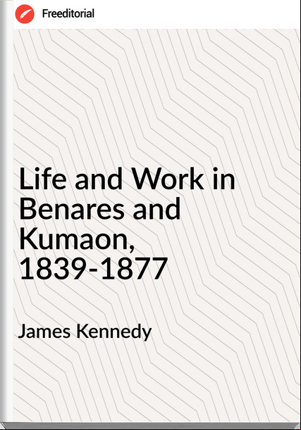 James Kennedy - Life and Work in Benares and Kumaon, 1839-1877
