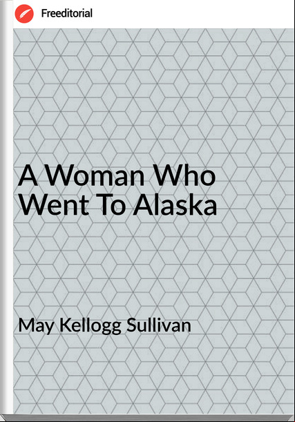 May Kellogg Sullivan  - A Woman Who Went To Alaska