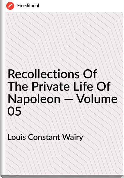 Louis Constant Wairy  - Recollections Of The Private Life Of Napoleon — Volume 05