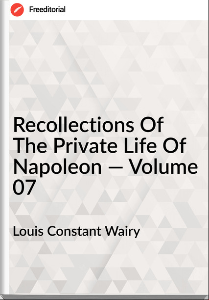 Louis Constant Wairy  - Recollections Of The Private Life Of Napoleon — Volume 07