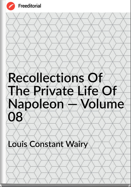 Louis Constant Wairy  - Recollections Of The Private Life Of Napoleon — Volume 08