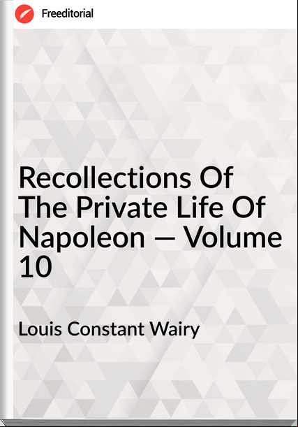 Louis Constant Wairy  - Recollections Of The Private Life Of Napoleon — Volume 10