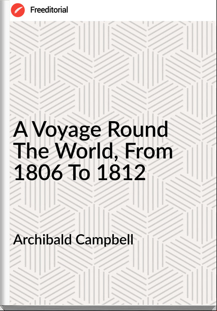 Archibald Campbell  - A Voyage Round The World, From 1806 To 1812